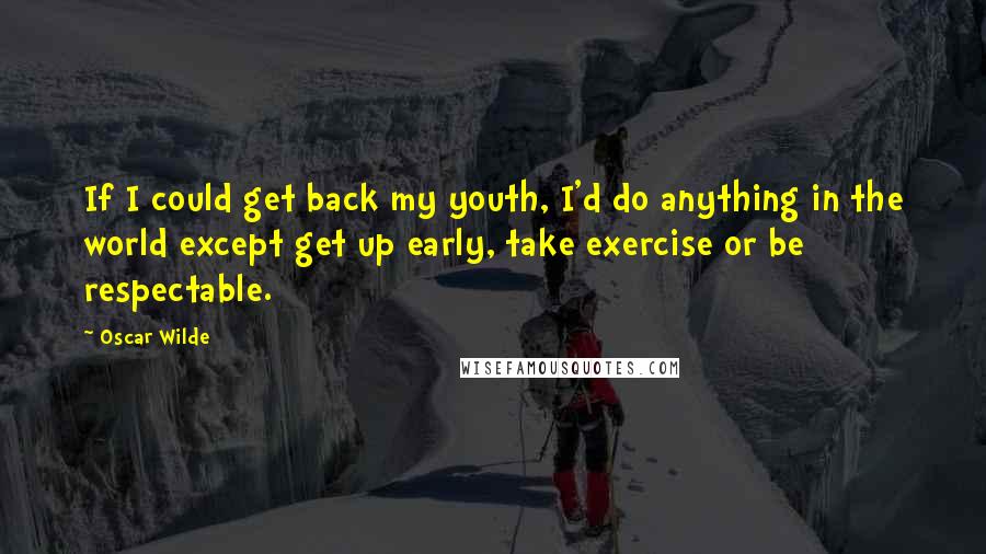 Oscar Wilde Quotes: If I could get back my youth, I'd do anything in the world except get up early, take exercise or be respectable.