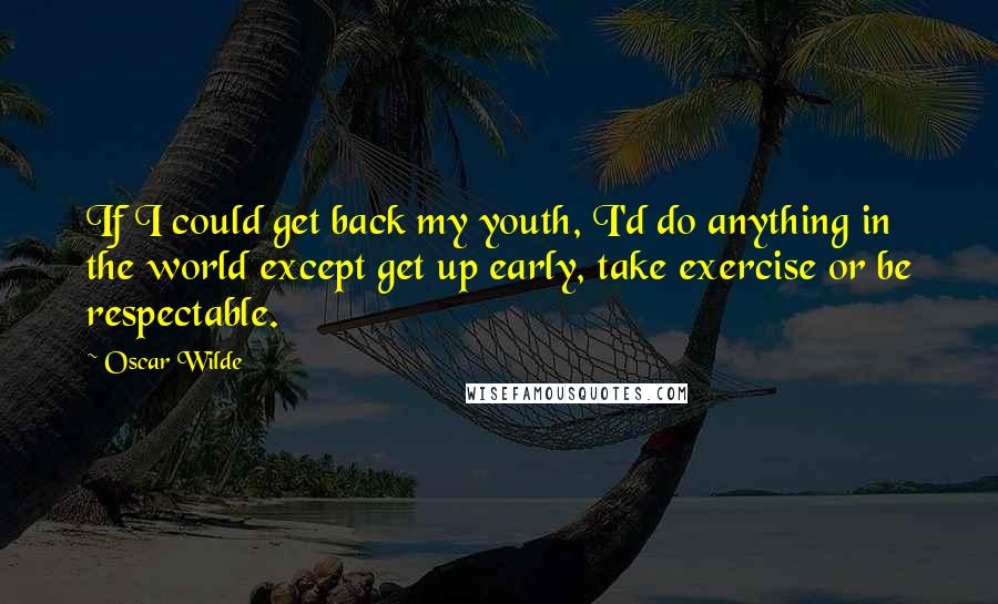 Oscar Wilde Quotes: If I could get back my youth, I'd do anything in the world except get up early, take exercise or be respectable.