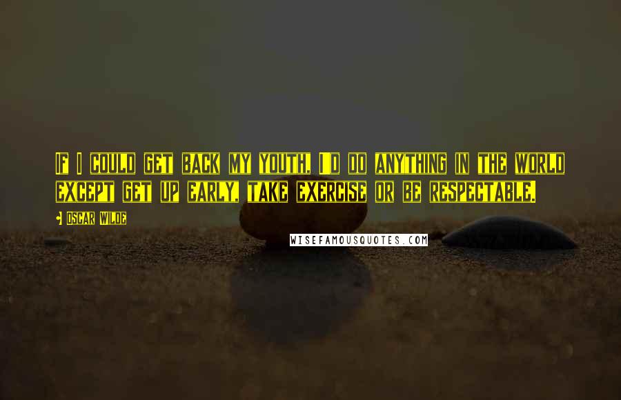 Oscar Wilde Quotes: If I could get back my youth, I'd do anything in the world except get up early, take exercise or be respectable.