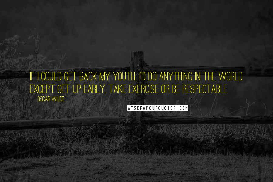 Oscar Wilde Quotes: If I could get back my youth, I'd do anything in the world except get up early, take exercise or be respectable.