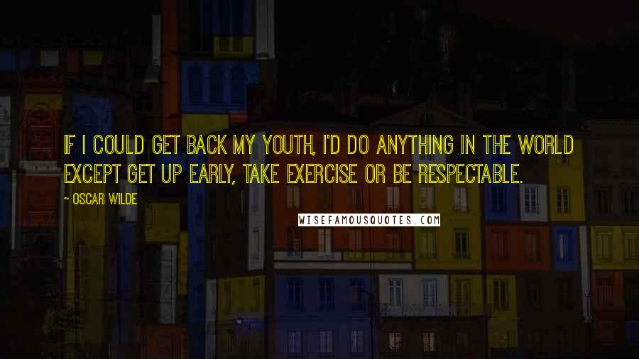 Oscar Wilde Quotes: If I could get back my youth, I'd do anything in the world except get up early, take exercise or be respectable.