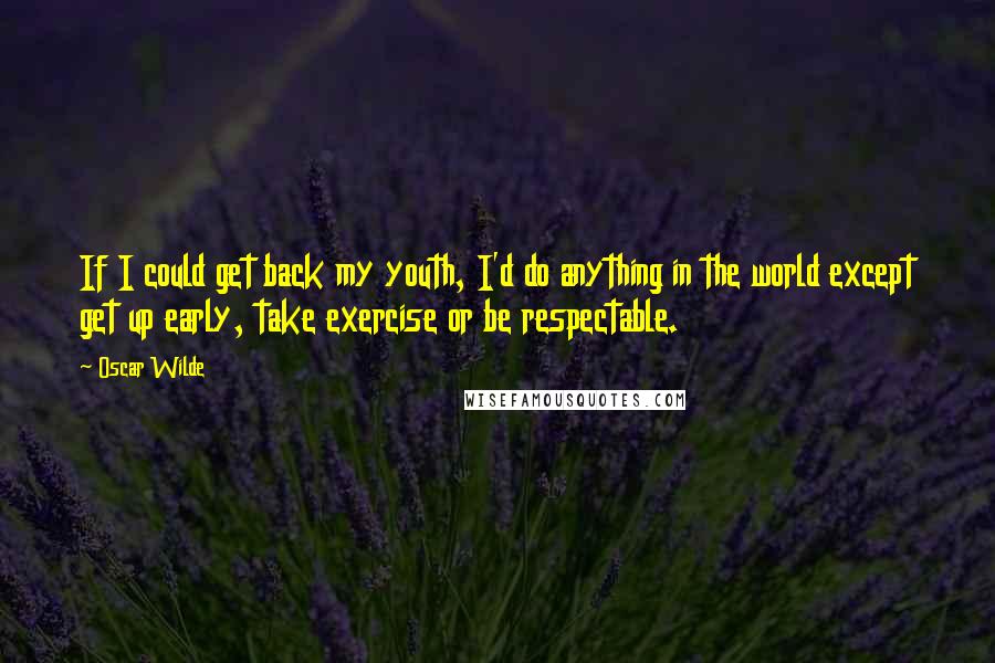 Oscar Wilde Quotes: If I could get back my youth, I'd do anything in the world except get up early, take exercise or be respectable.