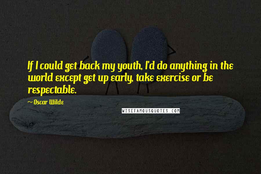 Oscar Wilde Quotes: If I could get back my youth, I'd do anything in the world except get up early, take exercise or be respectable.