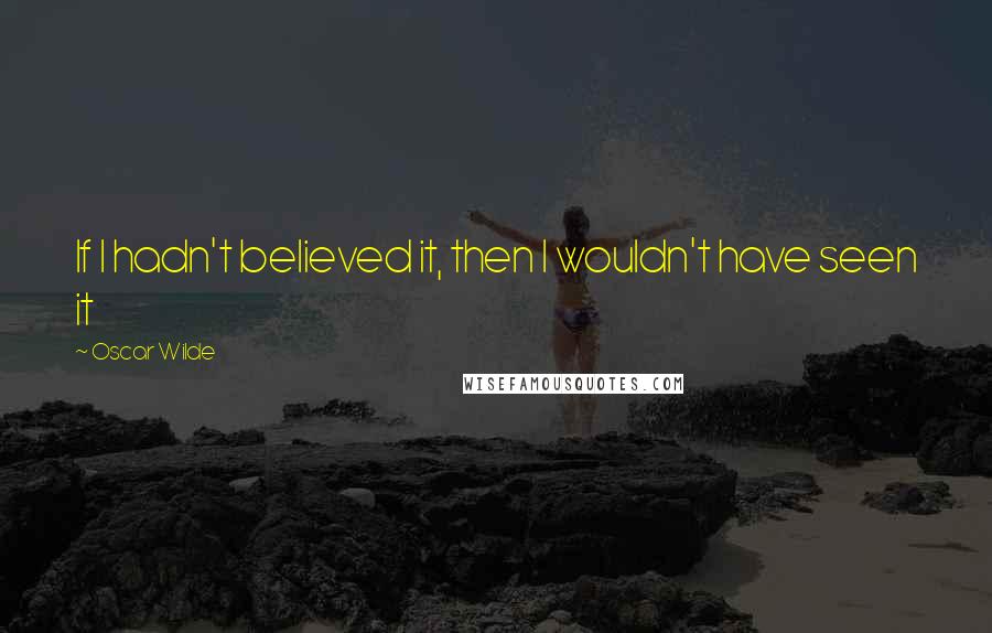 Oscar Wilde Quotes: If I hadn't believed it, then I wouldn't have seen it