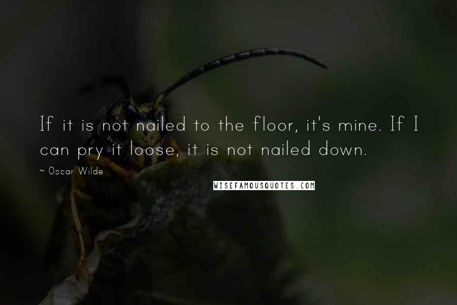 Oscar Wilde Quotes: If it is not nailed to the floor, it's mine. If I can pry it loose, it is not nailed down.