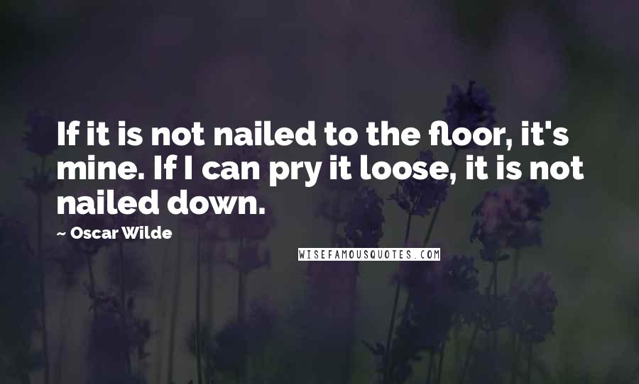 Oscar Wilde Quotes: If it is not nailed to the floor, it's mine. If I can pry it loose, it is not nailed down.