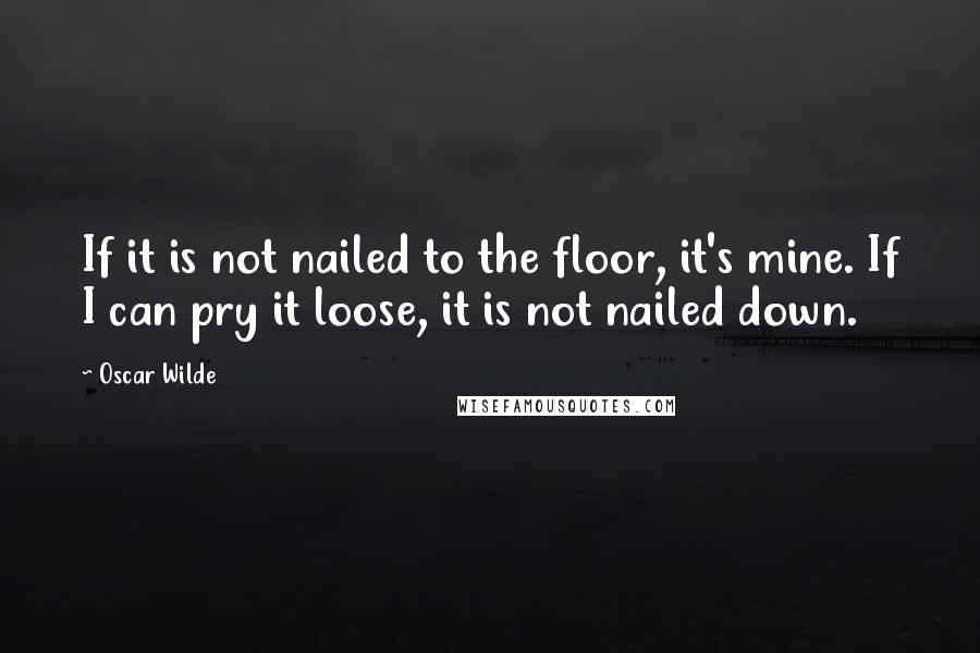 Oscar Wilde Quotes: If it is not nailed to the floor, it's mine. If I can pry it loose, it is not nailed down.