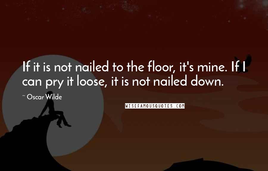 Oscar Wilde Quotes: If it is not nailed to the floor, it's mine. If I can pry it loose, it is not nailed down.