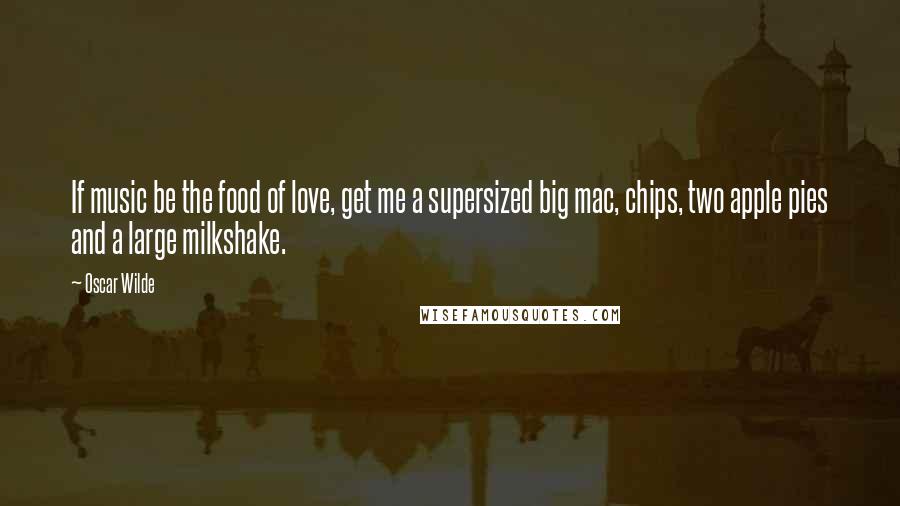 Oscar Wilde Quotes: If music be the food of love, get me a supersized big mac, chips, two apple pies and a large milkshake.