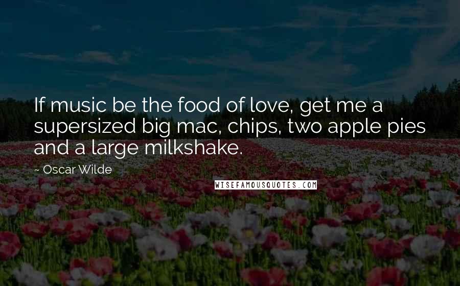 Oscar Wilde Quotes: If music be the food of love, get me a supersized big mac, chips, two apple pies and a large milkshake.