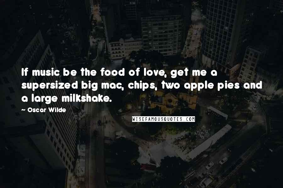 Oscar Wilde Quotes: If music be the food of love, get me a supersized big mac, chips, two apple pies and a large milkshake.