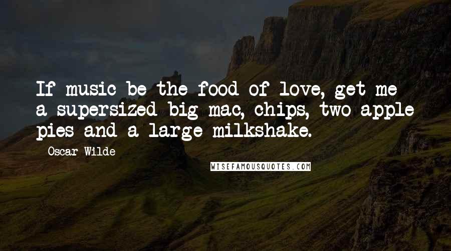 Oscar Wilde Quotes: If music be the food of love, get me a supersized big mac, chips, two apple pies and a large milkshake.