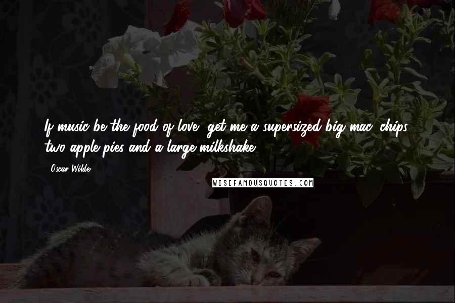 Oscar Wilde Quotes: If music be the food of love, get me a supersized big mac, chips, two apple pies and a large milkshake.