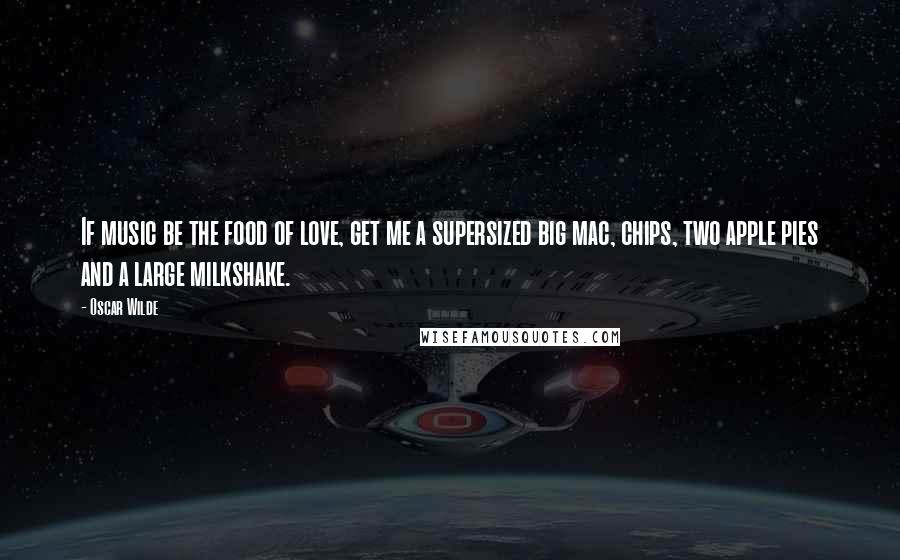 Oscar Wilde Quotes: If music be the food of love, get me a supersized big mac, chips, two apple pies and a large milkshake.