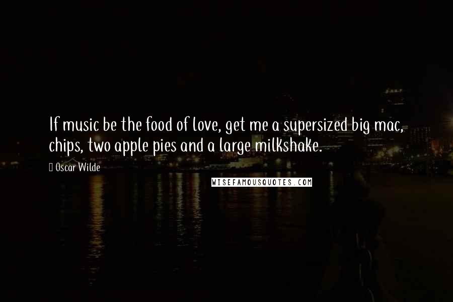 Oscar Wilde Quotes: If music be the food of love, get me a supersized big mac, chips, two apple pies and a large milkshake.