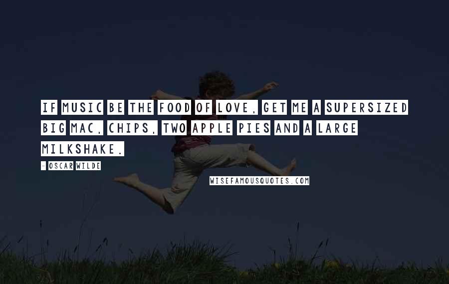 Oscar Wilde Quotes: If music be the food of love, get me a supersized big mac, chips, two apple pies and a large milkshake.