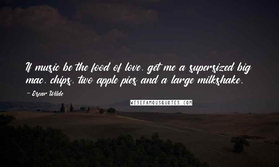 Oscar Wilde Quotes: If music be the food of love, get me a supersized big mac, chips, two apple pies and a large milkshake.