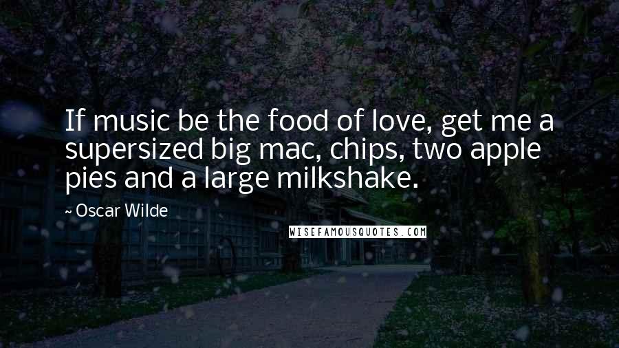 Oscar Wilde Quotes: If music be the food of love, get me a supersized big mac, chips, two apple pies and a large milkshake.