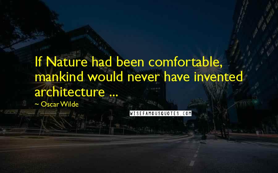 Oscar Wilde Quotes: If Nature had been comfortable, mankind would never have invented architecture ...