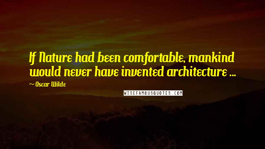 Oscar Wilde Quotes: If Nature had been comfortable, mankind would never have invented architecture ...