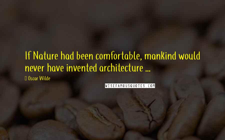 Oscar Wilde Quotes: If Nature had been comfortable, mankind would never have invented architecture ...