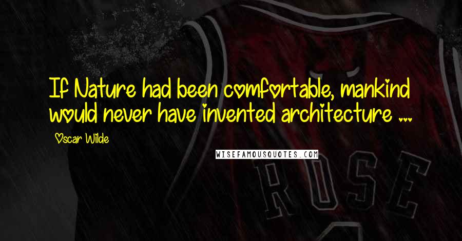 Oscar Wilde Quotes: If Nature had been comfortable, mankind would never have invented architecture ...