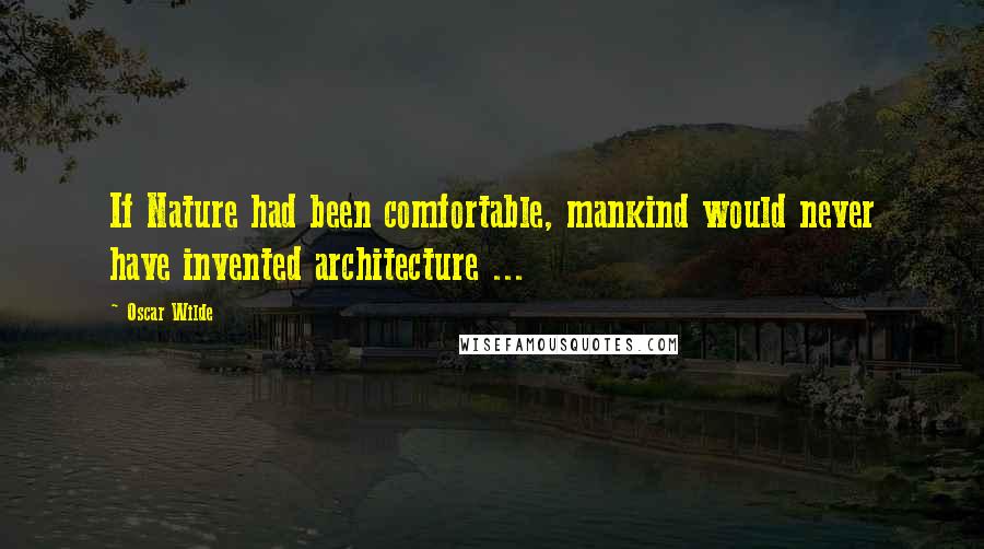 Oscar Wilde Quotes: If Nature had been comfortable, mankind would never have invented architecture ...