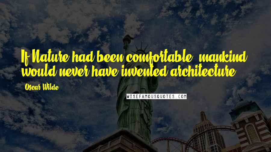 Oscar Wilde Quotes: If Nature had been comfortable, mankind would never have invented architecture ...