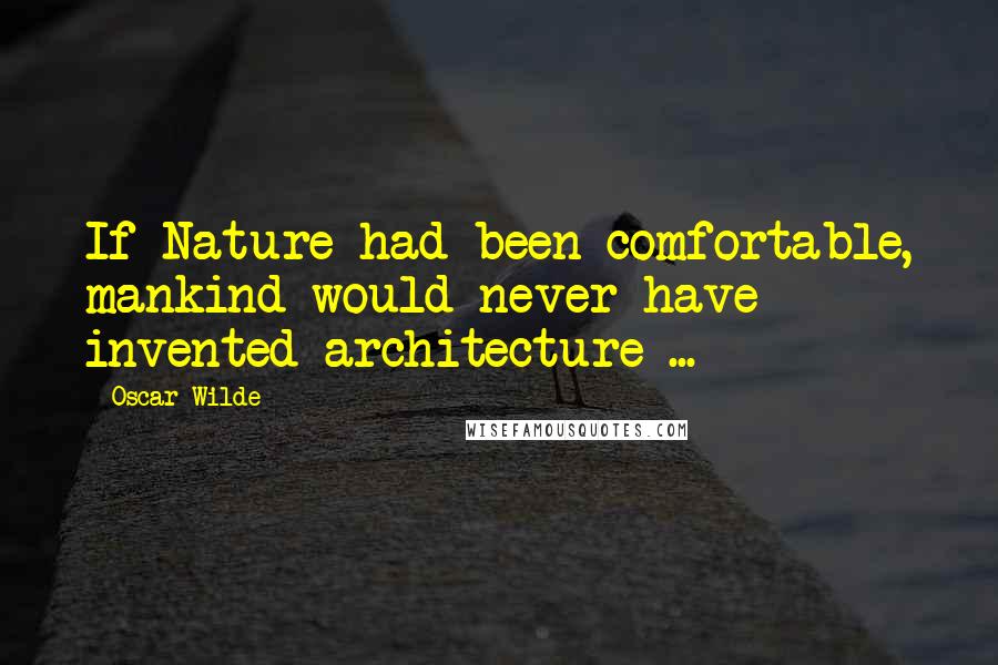 Oscar Wilde Quotes: If Nature had been comfortable, mankind would never have invented architecture ...