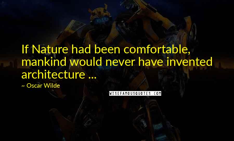 Oscar Wilde Quotes: If Nature had been comfortable, mankind would never have invented architecture ...