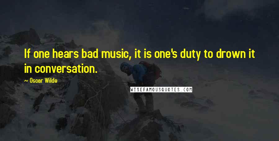 Oscar Wilde Quotes: If one hears bad music, it is one's duty to drown it in conversation.