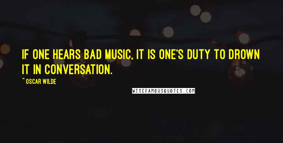 Oscar Wilde Quotes: If one hears bad music, it is one's duty to drown it in conversation.