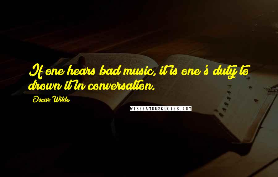 Oscar Wilde Quotes: If one hears bad music, it is one's duty to drown it in conversation.