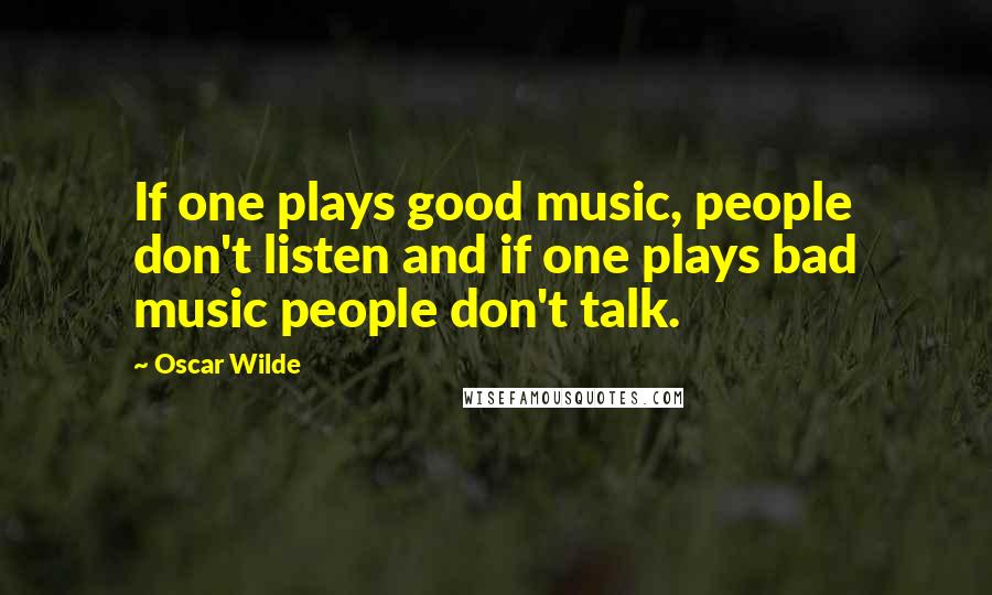 Oscar Wilde Quotes: If one plays good music, people don't listen and if one plays bad music people don't talk.