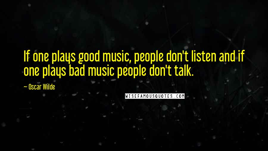 Oscar Wilde Quotes: If one plays good music, people don't listen and if one plays bad music people don't talk.