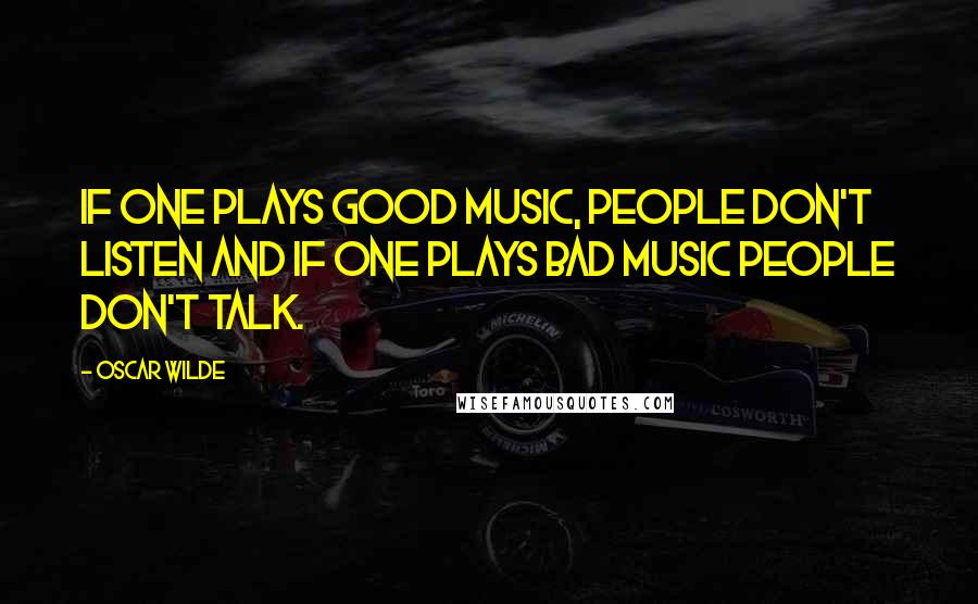 Oscar Wilde Quotes: If one plays good music, people don't listen and if one plays bad music people don't talk.