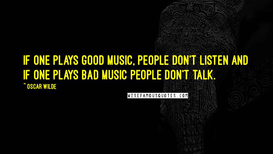 Oscar Wilde Quotes: If one plays good music, people don't listen and if one plays bad music people don't talk.