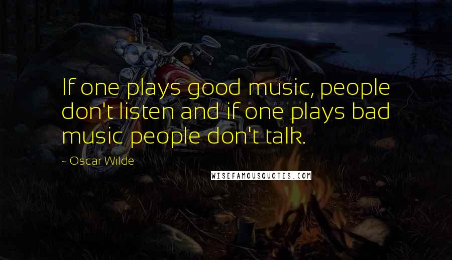 Oscar Wilde Quotes: If one plays good music, people don't listen and if one plays bad music people don't talk.