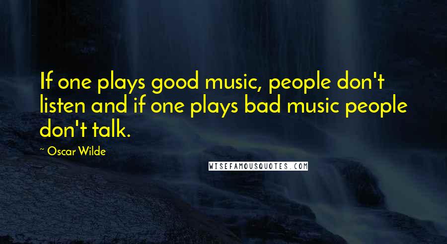 Oscar Wilde Quotes: If one plays good music, people don't listen and if one plays bad music people don't talk.