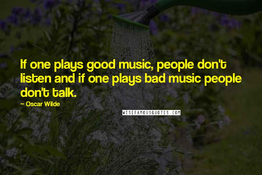 Oscar Wilde Quotes: If one plays good music, people don't listen and if one plays bad music people don't talk.