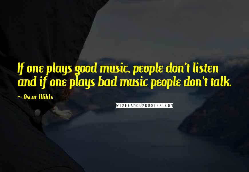 Oscar Wilde Quotes: If one plays good music, people don't listen and if one plays bad music people don't talk.