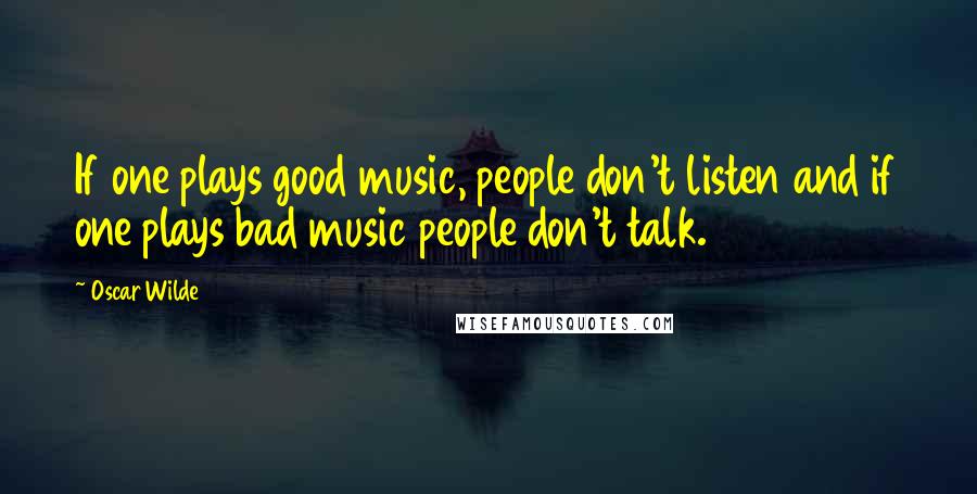 Oscar Wilde Quotes: If one plays good music, people don't listen and if one plays bad music people don't talk.