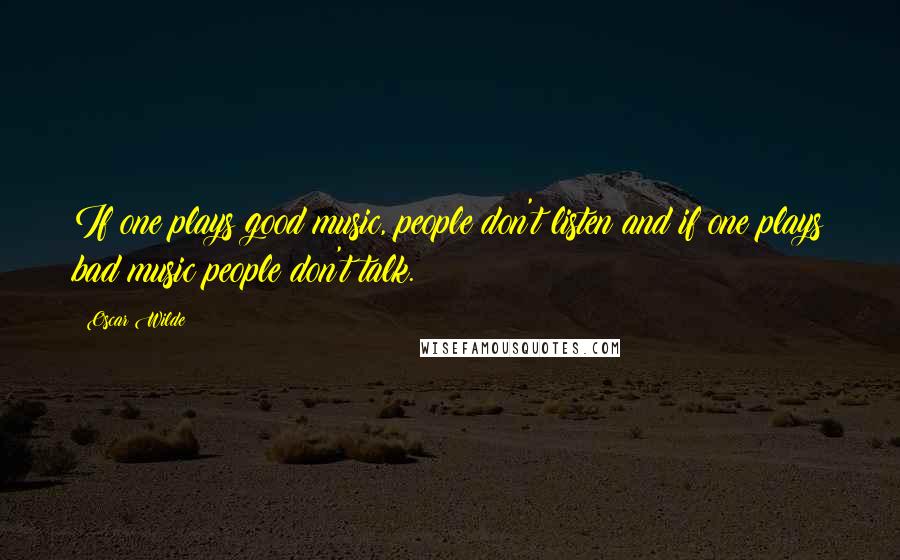 Oscar Wilde Quotes: If one plays good music, people don't listen and if one plays bad music people don't talk.