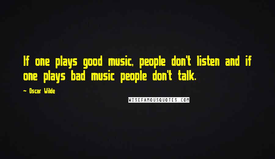 Oscar Wilde Quotes: If one plays good music, people don't listen and if one plays bad music people don't talk.