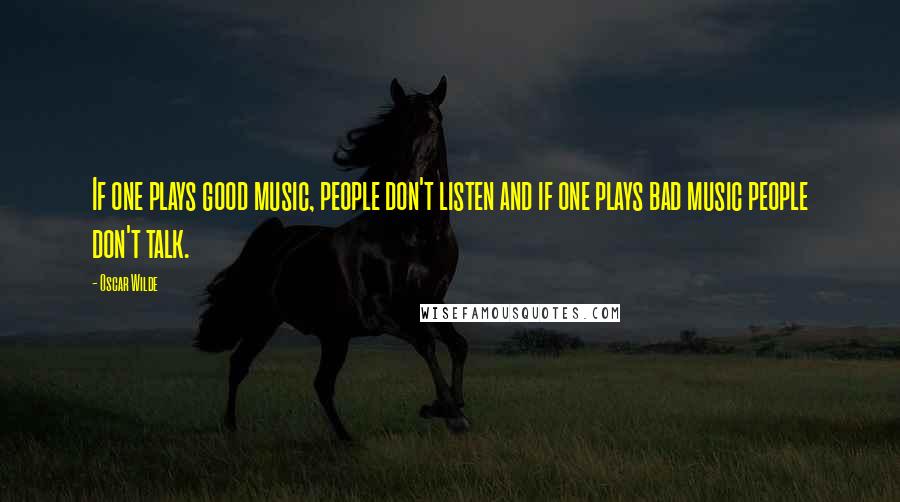 Oscar Wilde Quotes: If one plays good music, people don't listen and if one plays bad music people don't talk.