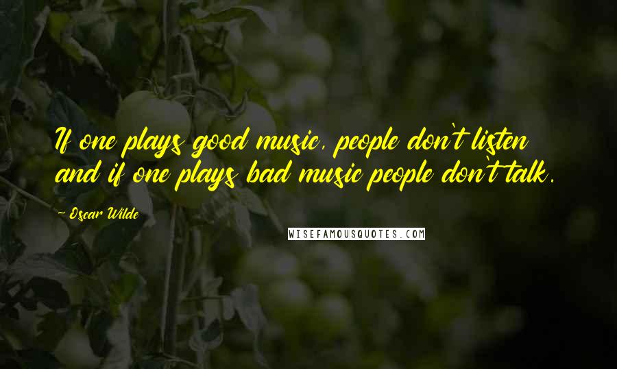 Oscar Wilde Quotes: If one plays good music, people don't listen and if one plays bad music people don't talk.