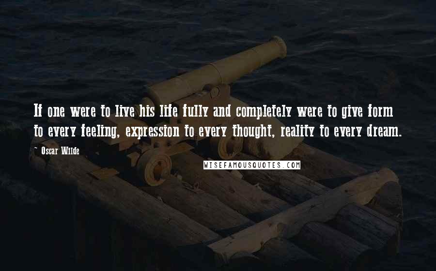 Oscar Wilde Quotes: If one were to live his life fully and completely were to give form to every feeling, expression to every thought, reality to every dream.