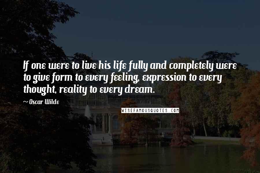 Oscar Wilde Quotes: If one were to live his life fully and completely were to give form to every feeling, expression to every thought, reality to every dream.