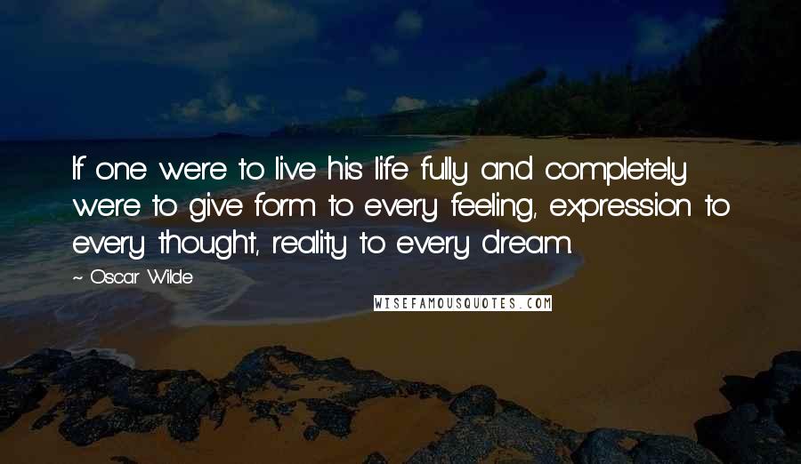Oscar Wilde Quotes: If one were to live his life fully and completely were to give form to every feeling, expression to every thought, reality to every dream.
