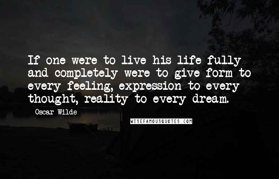 Oscar Wilde Quotes: If one were to live his life fully and completely were to give form to every feeling, expression to every thought, reality to every dream.